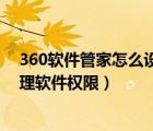 360軟件管家怎么設(shè)置應(yīng)用權(quán)限（怎么通過360軟件管家管理軟件權(quán)限）