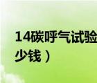 14碳呼氣試驗(yàn)多少錢一次（14碳呼氣試驗(yàn)多少錢）
