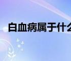白血病屬于什么疾病（白血病是什么疾?。?/>
                                    </a>
                                                </div>
                                    <div   id=