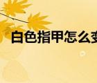 白色指甲怎么變透明（白色指甲怎么回事）