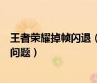 王者榮耀掉幀閃退（如何解決王者榮耀畫面卡頓、游戲閃退問題）