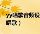 yy唱歌音頻設置（YY里怎么設置才能給大家唱歌）