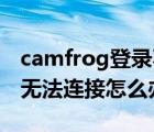camfrog登錄不上去了（camfrog連接錯誤,無法連接怎么辦）