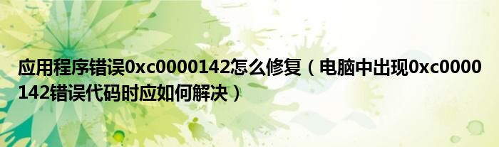 應(yīng)用程序錯誤0xc0000142怎么修復(fù)（電腦中出現(xiàn)0xc0000142錯誤代碼時應(yīng)如何解決）