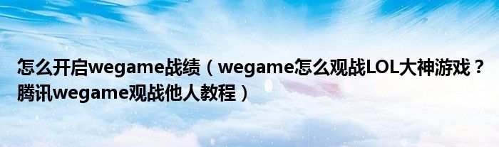 怎么開啟wegame戰(zhàn)績（wegame怎么觀戰(zhàn)LOL大神游戲？騰訊wegame觀戰(zhàn)他人教程）