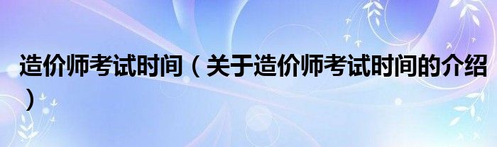 造價(jià)師考試時(shí)間（關(guān)于造價(jià)師考試時(shí)間的介紹）