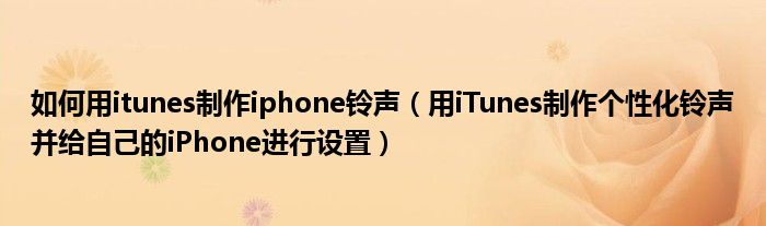 如何用itunes制作iphone鈴聲（用iTunes制作個(gè)性化鈴聲并給自己的iPhone進(jìn)行設(shè)置）