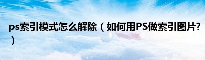 ps索引模式怎么解除（如何用PS做索引圖片?）