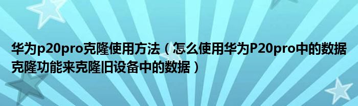 華為p20pro克隆使用方法（怎么使用華為P20pro中的數(shù)據(jù)克隆功能來克隆舊設(shè)備中的數(shù)據(jù)）