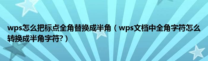 wps怎么把標(biāo)點(diǎn)全角替換成半角（wps文檔中全角字符怎么轉(zhuǎn)換成半角字符?）