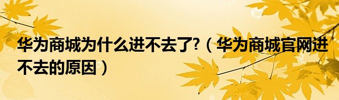 華為商城為什么進(jìn)不去了?（華為商城官網(wǎng)進(jìn)不去的原因）