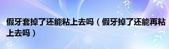 假牙套掉了還能粘上去嗎（假牙掉了還能再粘上去嗎）