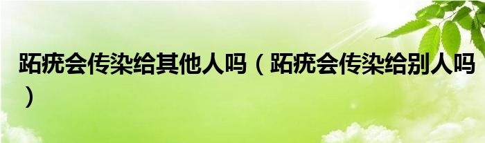 跖疣會傳染給其他人嗎（跖疣會傳染給別人嗎）