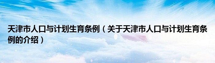 天津市人口與計(jì)劃生育條例（關(guān)于天津市人口與計(jì)劃生育條例的介紹）