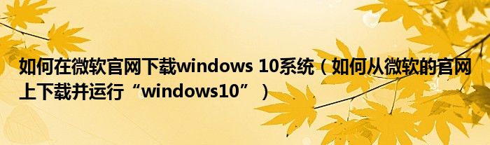如何在微軟官網(wǎng)下載windows 10系統(tǒng)（如何從微軟的官網(wǎng)上下載并運(yùn)行“windows10”）