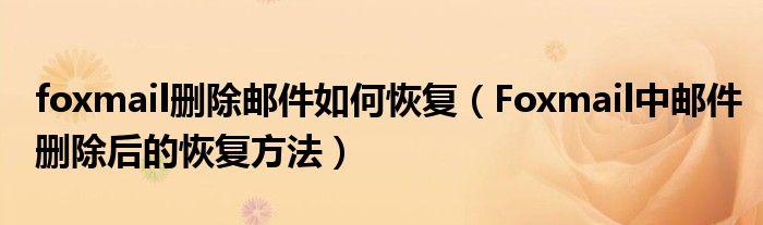 foxmail刪除郵件如何恢復(fù)（Foxmail中郵件刪除后的恢復(fù)方法）