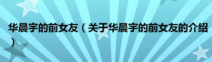 華晨宇的前女友（關于華晨宇的前女友的介紹）