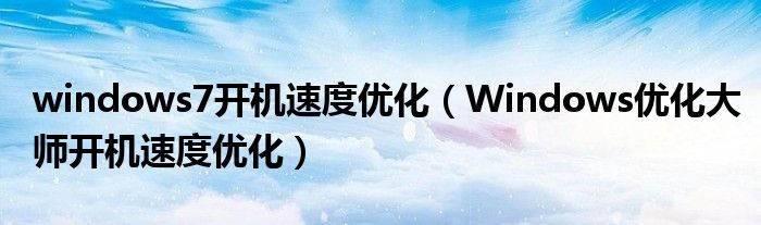 windows7開機速度優(yōu)化（Windows優(yōu)化大師開機速度優(yōu)化）
