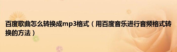 百度歌曲怎么轉(zhuǎn)換成mp3格式（用百度音樂進(jìn)行音頻格式轉(zhuǎn)換的方法）