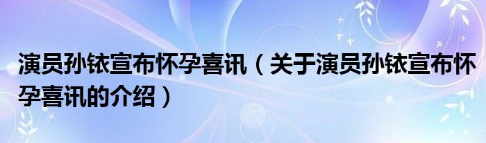 演員孫銥宣布懷孕喜訊（關(guān)于演員孫銥宣布懷孕喜訊的介紹）