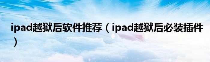 ipad越獄后軟件推薦（ipad越獄后必裝插件）