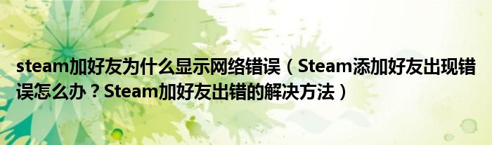 steam加好友為什么顯示網(wǎng)絡錯誤（Steam添加好友出現(xiàn)錯誤怎么辦？Steam加好友出錯的解決方法）