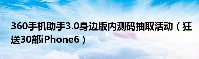 360手機助手3.0身邊版內測碼抽取活動（狂送30部iPhone6）