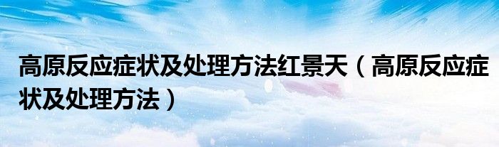高原反應(yīng)癥狀及處理方法紅景天（高原反應(yīng)癥狀及處理方法）