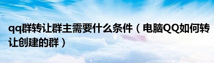 qq群轉(zhuǎn)讓群主需要什么條件（電腦QQ如何轉(zhuǎn)讓創(chuàng)建的群）