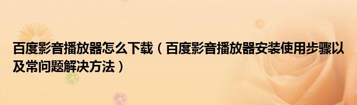 百度影音播放器怎么下載（百度影音播放器安裝使用步驟以及常問題解決方法）