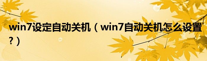 win7設(shè)定自動關(guān)機（win7自動關(guān)機怎么設(shè)置?）