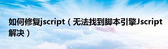 如何修復(fù)jscript（無法找到腳本引擎Jscript解決）