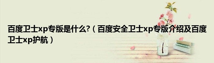 百度衛(wèi)士xp專版是什么?（百度安全衛(wèi)士xp專版介紹及百度衛(wèi)士xp護(hù)航）