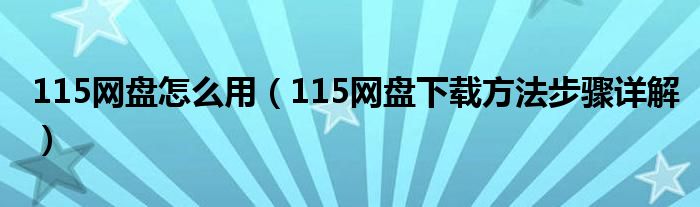 115網(wǎng)盤怎么用（115網(wǎng)盤下載方法步驟詳解）