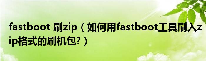 fastboot 刷zip（如何用fastboot工具刷入zip格式的刷機包?）