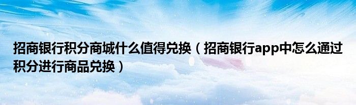 招商銀行積分商城什么值得兌換（招商銀行app中怎么通過積分進(jìn)行商品兌換）