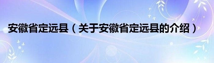 安徽省定遠縣（關(guān)于安徽省定遠縣的介紹）