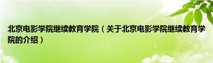北京電影學(xué)院繼續(xù)教育學(xué)院（關(guān)于北京電影學(xué)院繼續(xù)教育學(xué)院的介紹）