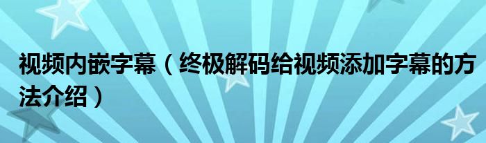 視頻內(nèi)嵌字幕（終極解碼給視頻添加字幕的方法介紹）