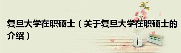 復(fù)旦大學(xué)在職碩士（關(guān)于復(fù)旦大學(xué)在職碩士的介紹）