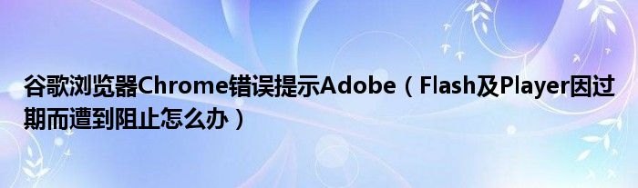 谷歌瀏覽器Chrome錯(cuò)誤提示Adobe（Flash及Player因過期而遭到阻止怎么辦）