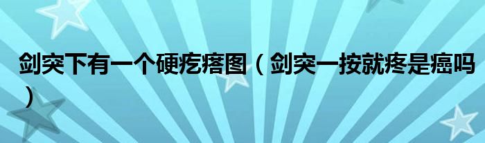 劍突下有一個硬疙瘩圖（劍突一按就疼是癌嗎）
