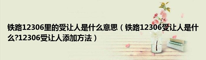 鐵路12306里的受讓人是什么意思（鐵路12306受讓人是什么?12306受讓人添加方法）