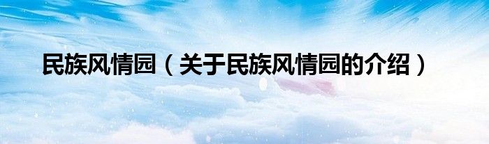 民族風(fēng)情園（關(guān)于民族風(fēng)情園的介紹）