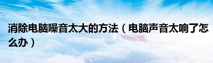 消除電腦噪音太大的方法（電腦聲音太響了怎么辦）