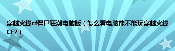 穿越火線cf僵尸狂潮電腦版（怎么看電腦能不能玩穿越火線CF?）
