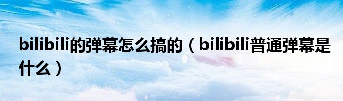 bilibili的彈幕怎么搞的（bilibili普通彈幕是什么）