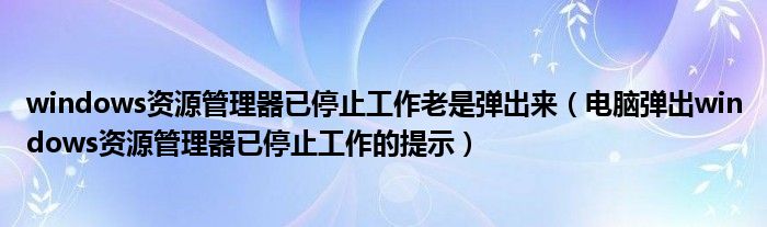 windows資源管理器已停止工作老是彈出來（電腦彈出windows資源管理器已停止工作的提示）