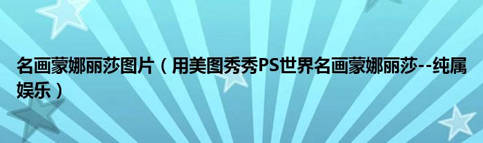 名畫(huà)蒙娜麗莎圖片（用美圖秀秀PS世界名畫(huà)蒙娜麗莎--純屬娛樂(lè)）