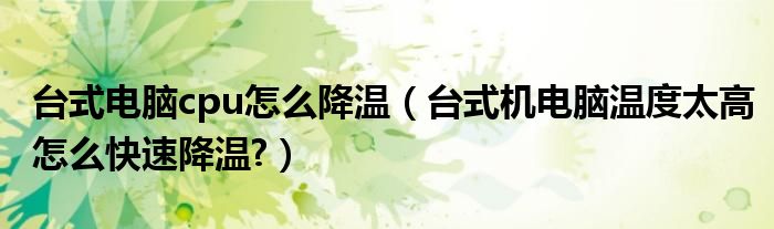 臺式電腦cpu怎么降溫（臺式機電腦溫度太高怎么快速降溫?）
